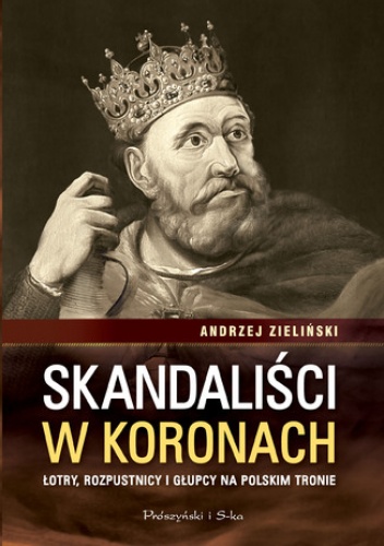 Skandaliści w koronach. Łotry,rozpustnicy i głupcy na polskim tronie - Andrzej Zieliński