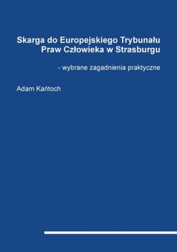 Skarga do Europejskiego Trybunału Praw Człowieka w Strasburgu - wybrane zagadnienia praktyczne - Kańtoch Adam