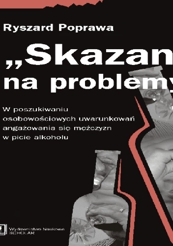 "Skazani" na problemy. W poszukiwaniu osobowościowych uwarunkowań angażowania się mężczyzn w piciu alkoholu - Ryszard Poprawa