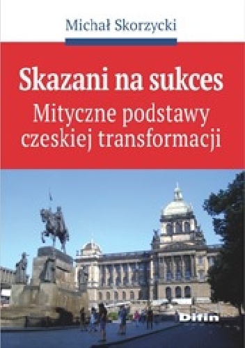 Skazani na sukces. Mityczne podstawy czeskiej transformacji - Michał Skorzycki