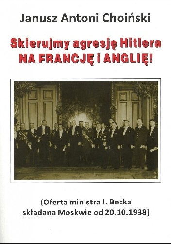 Skierujmy agresję Hitlera NA FRANCJĘ I ANGLIĘ! (Oferta ministra J. Becka składana Moskwie od 20.10.1938) - Janusz Choiński