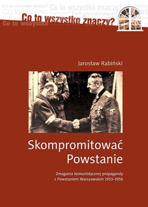 Skompromitować Powstanie. Zmagania komunistycznej propagandy z Powstaniem Warszawskim 1953-1956. - Jarosław Rabiński