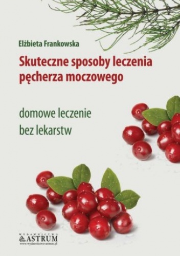 Skuteczne sposoby leczenia pęcherza moczowego. Domowe leczenie bez lekarstw - Elżbieta Frankowska