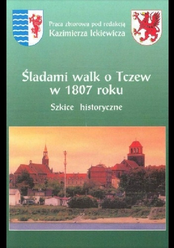 Śladami walk o Tczew w 1807 roku. Szkice historyczne - Kazimierz Ickiewicz