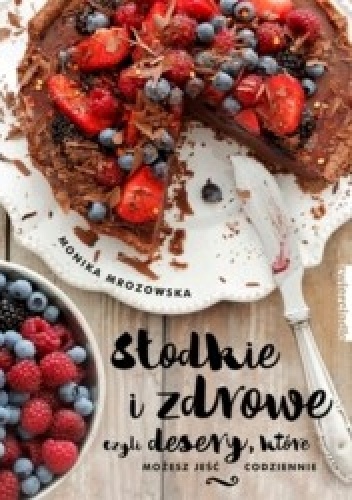 Słodkie i zdrowe czyli desery, które możesz jeść codziennie - Monika Mrozowska