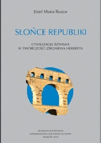 Słońce Republiki. Cywilizacja rzymska w twórczości Zbigniewa Herberta - Józef Maria Ruszar
