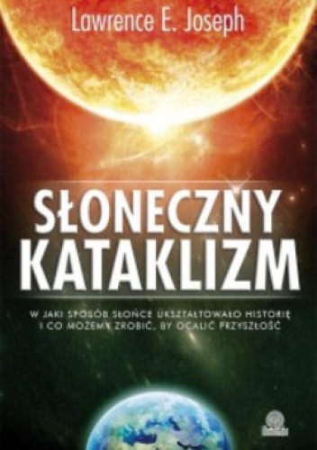 Słoneczny kataklizm. W jaki sposób Słońce ukształtowało historię i co możemy zrobić, by ocalić naszą przyszłość - Lawrence E. Joseph