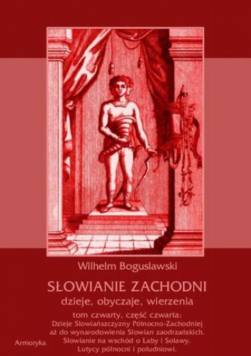 Słowianie Zachodni: dzieje, obyczaje, wierzenia, tom czwarty, część czwarta: Dzieje Słowiańszczyzny Północno-Zachodniej aż do wynarodowienia Słowian zaodrzańskich. Słowianie na wsc.