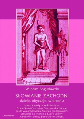 Słowianie Zachodni: dzieje, obyczaje, wierzenia, tom czwarty, część trzecia: Dzieje Słowiańszczyzny Północno-Zachodniej aż do wynarodowienia Słowian zaodrzańskich. Słowianie na wsc.