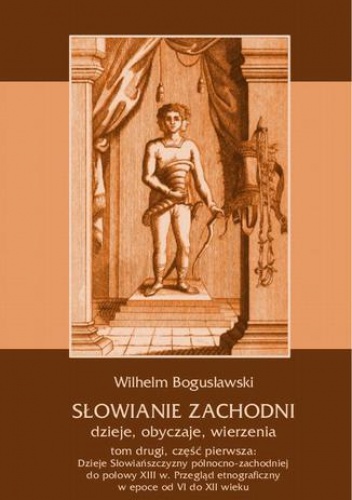 Słowianie Zachodni: dzieje, obyczaje, wierzenia, tom drugi, część pierwsza: Dzieje Słowiańszczyzny północno-zachodniej do połowy XIII wieku. Przegląd etnograficzny w epoce od VI do.