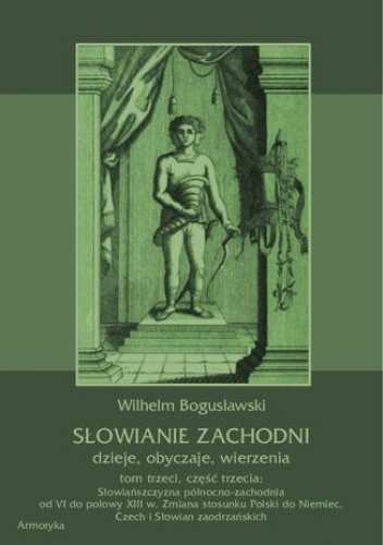 Słowianie Zachodni: dzieje, obyczaje, wierzenia, tom trzeci, część trzecia: Słowiańszczyzna północno-zachodnia od VI do połowy XIII wieku. Zmiana stosunku Polski do Niemiec, Czech.