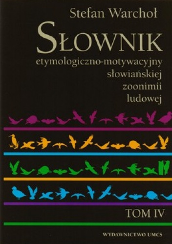 Słownik etymologiczno-motywacyjny słowiańskiej zoonimii ludowej. Tom 4. Ssaki domowe, ptactwo domowe, zwierzęta hodowane w klatkach, udomowione zw... - Stefan Warchoł