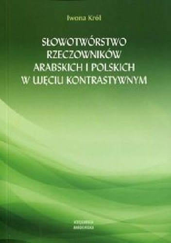 Słowotwórstwo rzeczowników arabskich i polskich w ujęciu kontrastywnym - Iwona Król