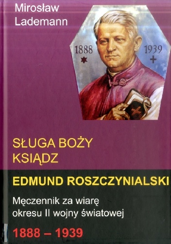 Sługa Boży ksiądz Edmund Roszczynialski. Męczennik za wiarę okresu II wojny światowej 1888-1939 - Mirosław Lademann