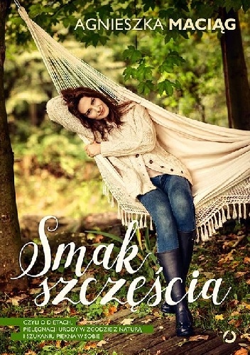 Smak szczęścia, czyli o dietach, pielęgnacji urody w zgodzie z naturą i szukaniu piękna w sobie - Agnieszka Maciąg