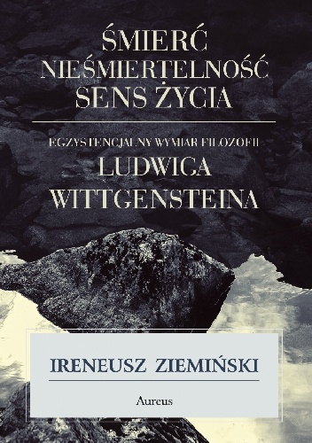 Śmierć, nieśmiertelność, sens życia. Egzystencjalny wymiar filozofii Ludwiga Wittgensteina - Ireneusz Ziemiński