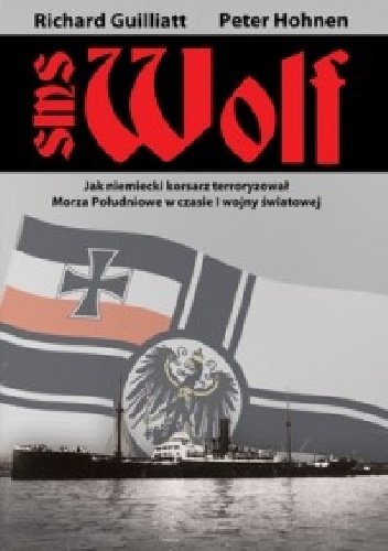 SMS Wolf. Jak niemiecki korsarz terroryzował Morza Południowe w czasie I wojny światowej - Richard Guilliatt, Peter Hohnen