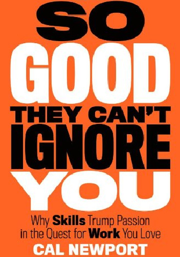 So Good They Can't Ignore You. Why Skills Trump Passion in the Quest for Work You Love - Cal Newport