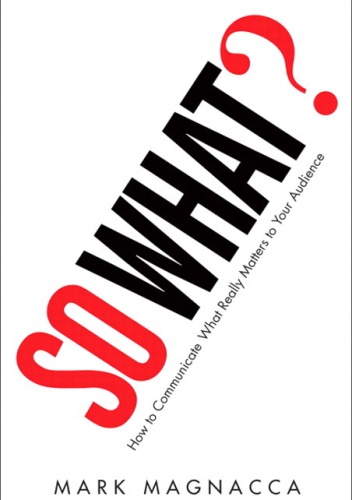 So What?: How to Communicate What Really Matters to Your Audience - Mark Magnacca