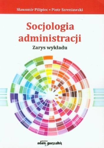 Socjologia administracji. Zarys wykładu - Sławomir Pilipiec, Piotr Szreniawski