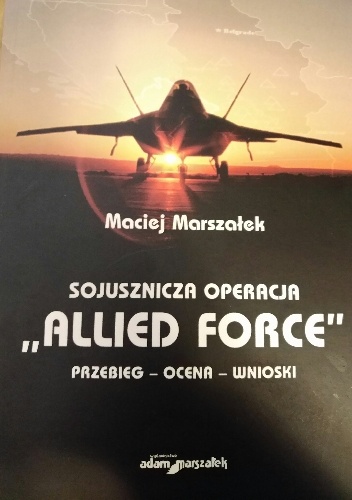 Sojusznicza operacja "Allied Force. Przebieg - ocena - wnioski - Maciej Marszałek