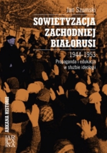 Sowietyzacja Zachodniej Białorusi 1944-1953. Propaganda i edukacja w służbie ideologii - Jan Szumski