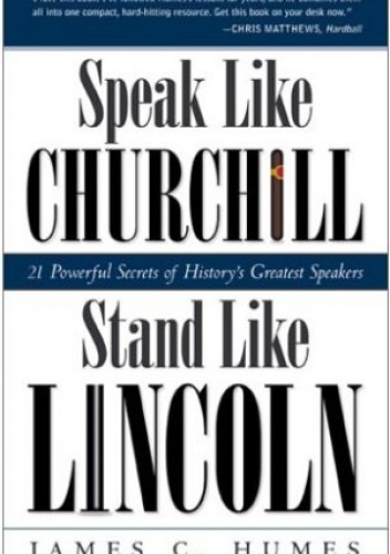 Speak Like Churchill, Stand Like Lincoln: 21 Powerful Secrets of History's Greatest Speakers - James C. Humes