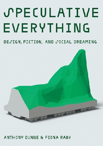 Speculative Everything: Design, Fiction, and Social Dreaming - Anthony Dunne, Fiona Raby