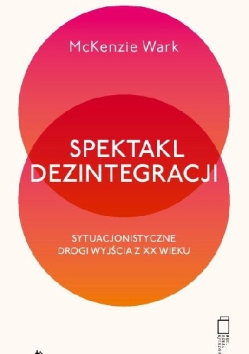 Spektakl dezintegracji. Sytuacjonistyczne drogi wyjścia z XX wieku - McKenzie Wark