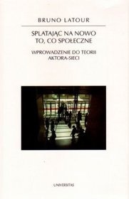 Splatając na nowo to, co społeczne. Wprowadzenie do teorii aktora-sieci - Bruno Latour