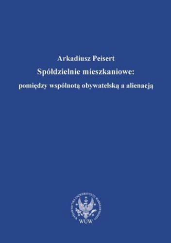 Spółdzielnie mieszkaniowe : pomiędzy wspólnotą obywatelską a alienacją - Peisert Arkadiusz