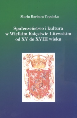Społeczeństwo i kultura w Wielkim Księstwie Litewskim od XV do XVIII wieku - Maria Barbara Topolska