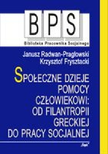 Społeczne dzieje pomocy człowiekowi: Od filantropii greckiej do pracy socjalnej - Janusz Radwan- Pragłowski, Krzysztof Frysztacki