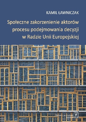 Społeczne zakorzenienie aktorów procesu podejmowania decyzji w Radzie Unii Europejskiej - Kamil Ławniczak