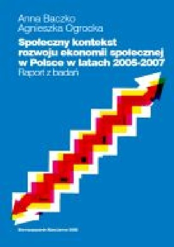 Społeczny kontekst rozwoju ekonomii społecznej w Polsce w latach 2005-2007 - Anna Baczko, Agnieszka Ogrocka