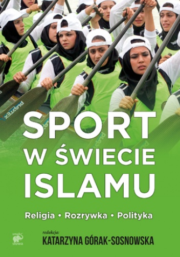 Sport w świecie islamu. Religia - rozrywka - polityka - Górak-Sosnowksa Katarzyna
