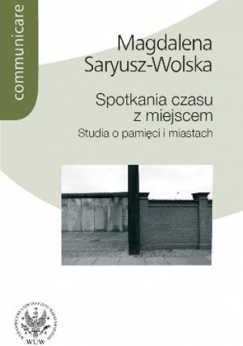 Spotkania czasu z miejscem. Studia o pamięci i miastach. - Magdalena Saryusz-Wolska