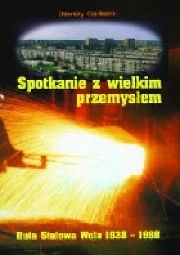 Spotkanie z wielkim przemysłem. Huta Stalowa Wola 1938-1998 - Dionizy Garbacz