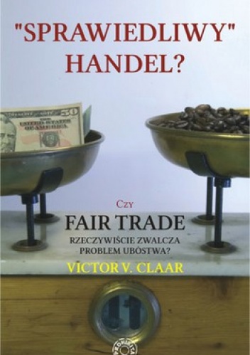 Sprawiedliwy handel? Czy Fair Trade rzeczywiście zwalcza problem ubóstwa? - Victor V. Claar