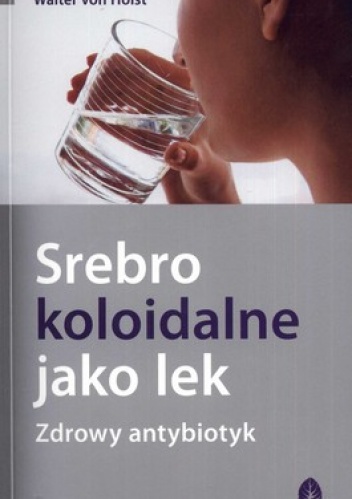 Srebro koloidalne jako lek. Zdrowy antybiotyk - Werner Kuhni, Walter von Holst