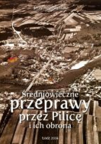 Średniowieczne przeprawy przez Pilicę i ich obrona. Żarnowiec - Przedbórz - Sulejów - Inowłódz - Jerzy Augustyniak