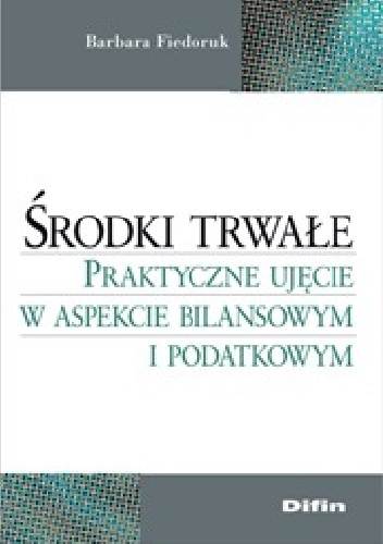 Środki trwałe. Praktyczne ujęcie w aspekcie bilansowym i podatkowym - Barbara Fiedoruk