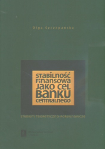 Stabilność finansowa jako cel banku centralnego Studium teoretyczno-porównawcze - Olga Szczepańska
