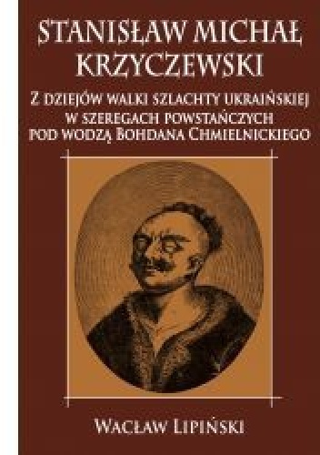 Stanisław Michał Krzyczewski. Z dziejów walki szlachty ukraińskiej w szeregach powstańczych pod wodzą Bohdana Chmielnickiego - Wacław Lipiński