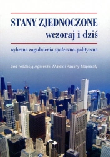 Stany Zjednoczone wczoraj i dziś. Wybrane zagadnienia społeczno-polityczne - Agnieszka Małek, Paulina Napierała
