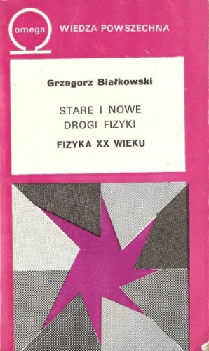 Stare i nowe drogi fizyki. Fizyka XX wieku. - Grzegorz Białkowski