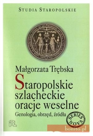 Staropolskie szlacheckie oracje weselne. Genologia, obrzęd, źródła - Małgorzata Trębska