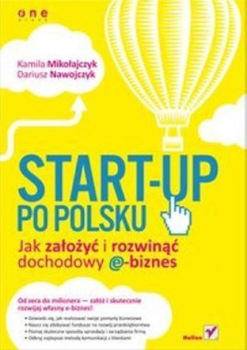 Start-up po polsku. Jak założyć i rozwinąć dochodowy e-biznes - Kamila Mikołajczyk, Dariusz Nawojczyk