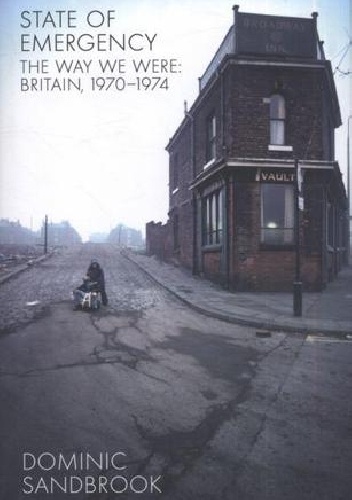 State of Emergency: The Way We Were: Britain, 1970-1974 - Dominic Sandbrook