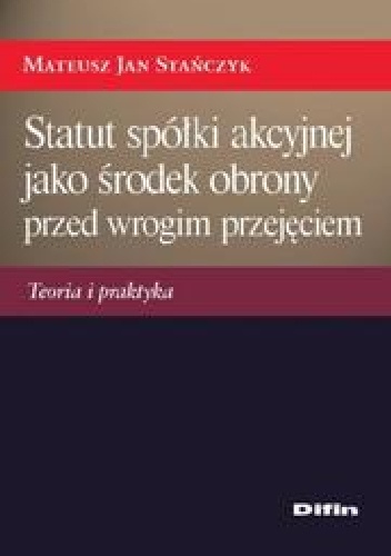 Statut spółki akcyjnej jako środek obrony przed wrogim przejęciem. Teoria i praktyka - Mateusz Jan Stańczyk